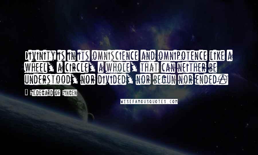 Hildegard Of Bingen Quotes: Divinity is in its omniscience and omnipotence like a wheel, a circle, a whole, that can neither be understood, nor divided, nor begun nor ended.