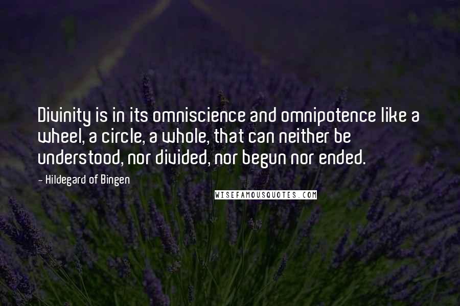 Hildegard Of Bingen Quotes: Divinity is in its omniscience and omnipotence like a wheel, a circle, a whole, that can neither be understood, nor divided, nor begun nor ended.