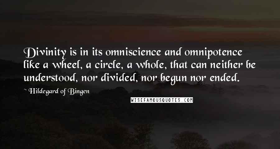 Hildegard Of Bingen Quotes: Divinity is in its omniscience and omnipotence like a wheel, a circle, a whole, that can neither be understood, nor divided, nor begun nor ended.