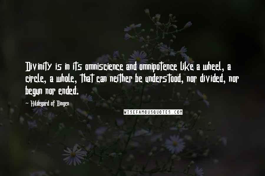 Hildegard Of Bingen Quotes: Divinity is in its omniscience and omnipotence like a wheel, a circle, a whole, that can neither be understood, nor divided, nor begun nor ended.