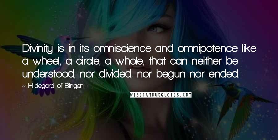 Hildegard Of Bingen Quotes: Divinity is in its omniscience and omnipotence like a wheel, a circle, a whole, that can neither be understood, nor divided, nor begun nor ended.