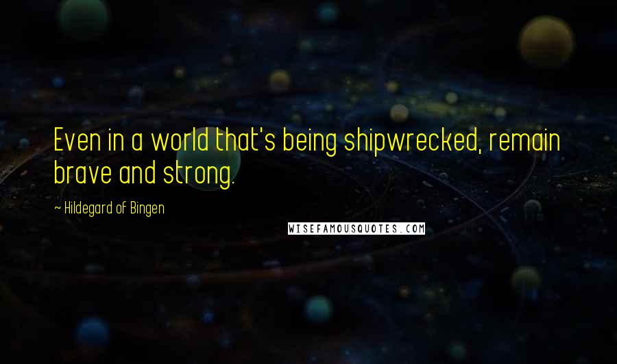 Hildegard Of Bingen Quotes: Even in a world that's being shipwrecked, remain brave and strong.