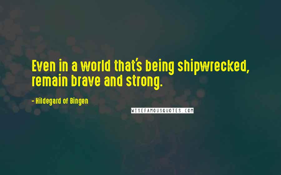 Hildegard Of Bingen Quotes: Even in a world that's being shipwrecked, remain brave and strong.