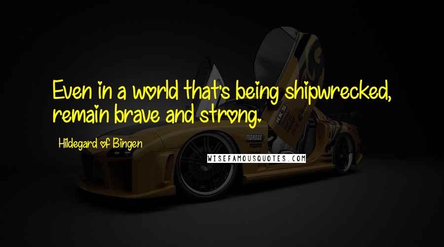 Hildegard Of Bingen Quotes: Even in a world that's being shipwrecked, remain brave and strong.