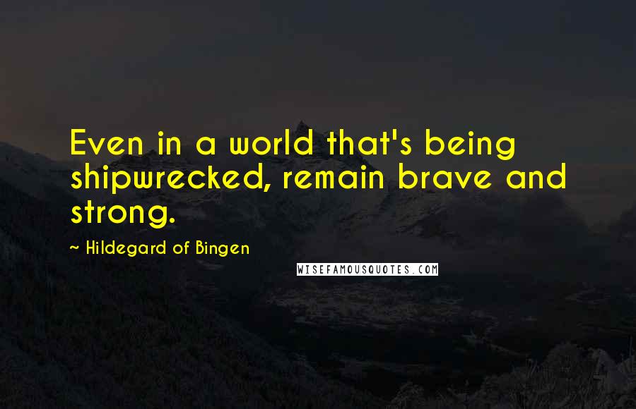 Hildegard Of Bingen Quotes: Even in a world that's being shipwrecked, remain brave and strong.