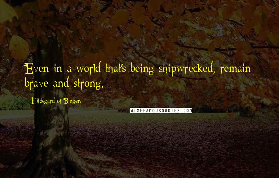 Hildegard Of Bingen Quotes: Even in a world that's being shipwrecked, remain brave and strong.