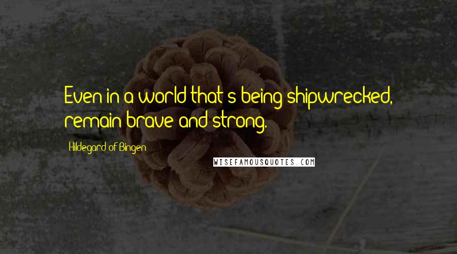 Hildegard Of Bingen Quotes: Even in a world that's being shipwrecked, remain brave and strong.