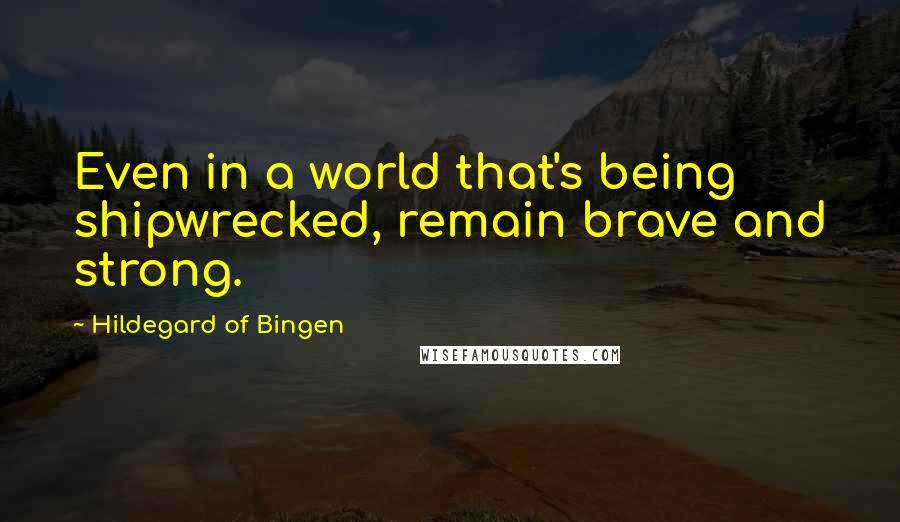 Hildegard Of Bingen Quotes: Even in a world that's being shipwrecked, remain brave and strong.