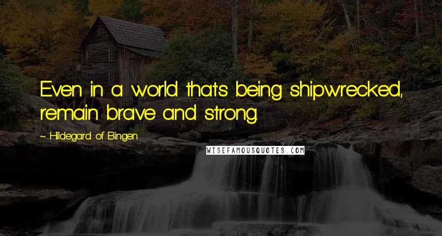 Hildegard Of Bingen Quotes: Even in a world that's being shipwrecked, remain brave and strong.