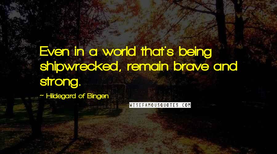 Hildegard Of Bingen Quotes: Even in a world that's being shipwrecked, remain brave and strong.