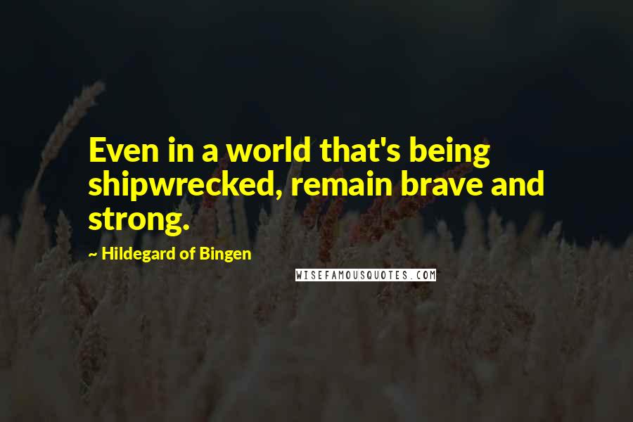 Hildegard Of Bingen Quotes: Even in a world that's being shipwrecked, remain brave and strong.