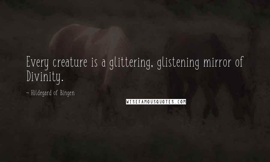 Hildegard Of Bingen Quotes: Every creature is a glittering, glistening mirror of Divinity.