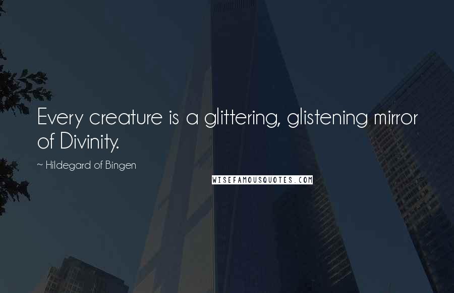 Hildegard Of Bingen Quotes: Every creature is a glittering, glistening mirror of Divinity.