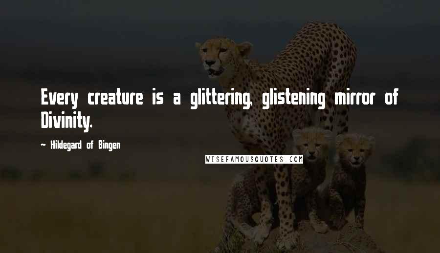 Hildegard Of Bingen Quotes: Every creature is a glittering, glistening mirror of Divinity.