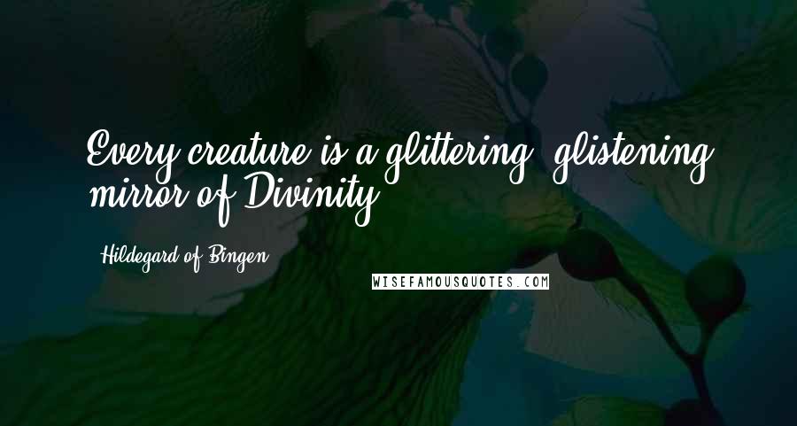 Hildegard Of Bingen Quotes: Every creature is a glittering, glistening mirror of Divinity.