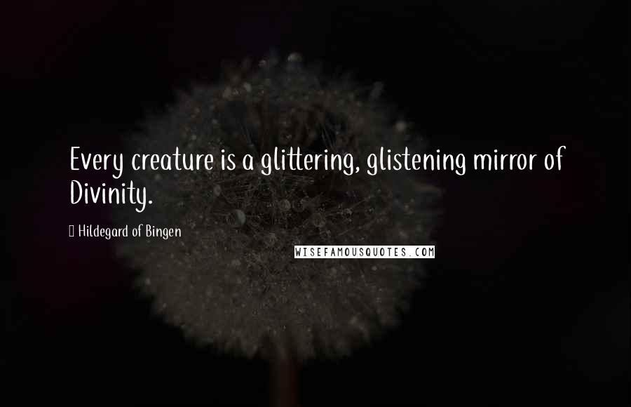 Hildegard Of Bingen Quotes: Every creature is a glittering, glistening mirror of Divinity.