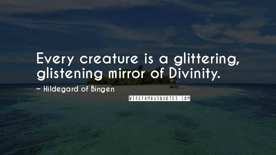 Hildegard Of Bingen Quotes: Every creature is a glittering, glistening mirror of Divinity.