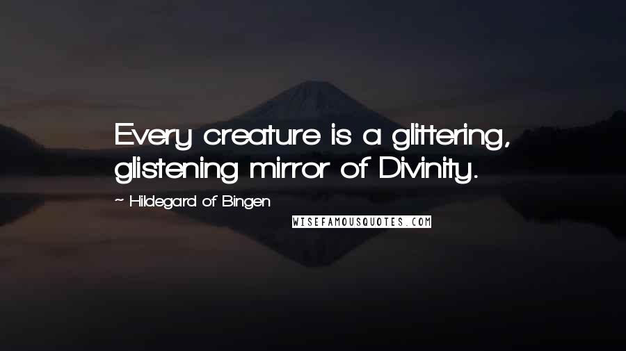 Hildegard Of Bingen Quotes: Every creature is a glittering, glistening mirror of Divinity.