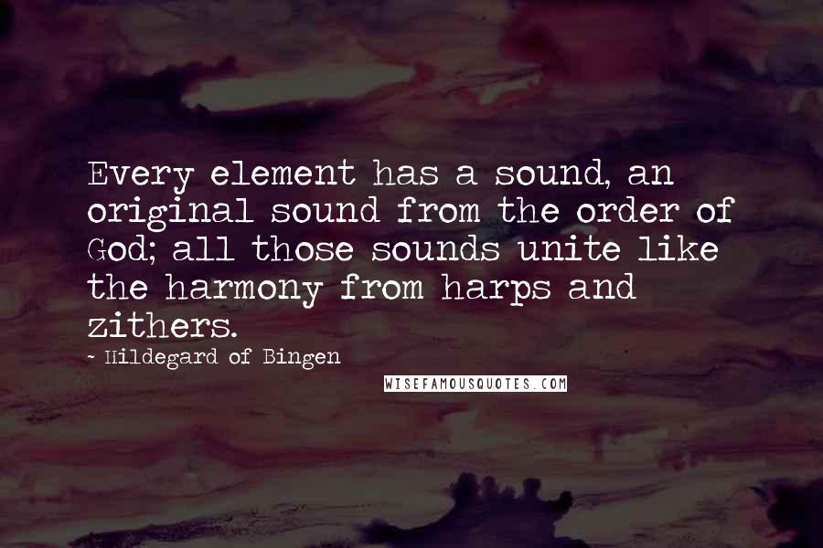 Hildegard Of Bingen Quotes: Every element has a sound, an original sound from the order of God; all those sounds unite like the harmony from harps and zithers.