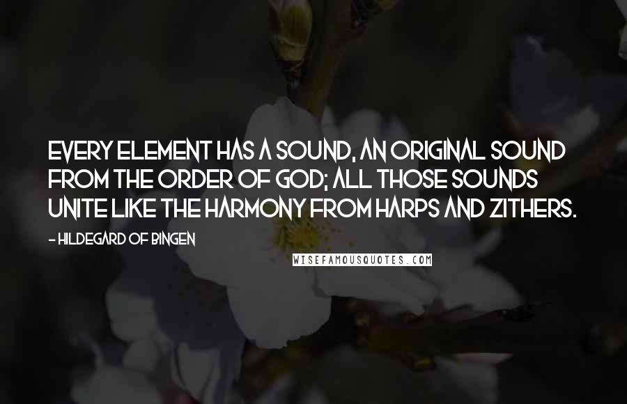 Hildegard Of Bingen Quotes: Every element has a sound, an original sound from the order of God; all those sounds unite like the harmony from harps and zithers.