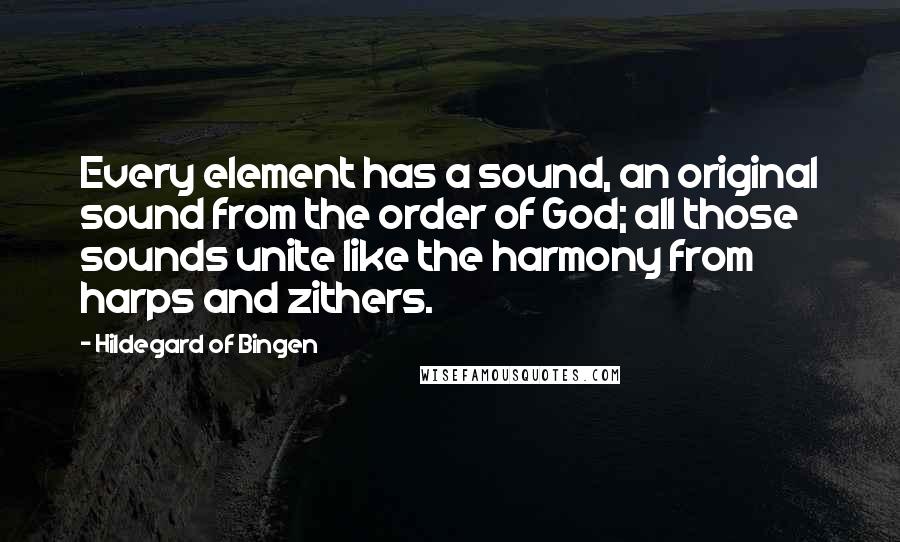 Hildegard Of Bingen Quotes: Every element has a sound, an original sound from the order of God; all those sounds unite like the harmony from harps and zithers.