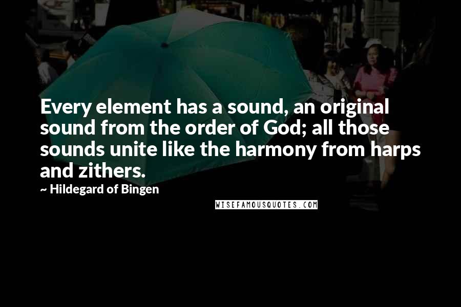 Hildegard Of Bingen Quotes: Every element has a sound, an original sound from the order of God; all those sounds unite like the harmony from harps and zithers.