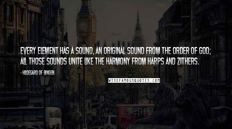 Hildegard Of Bingen Quotes: Every element has a sound, an original sound from the order of God; all those sounds unite like the harmony from harps and zithers.