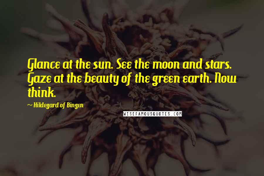 Hildegard Of Bingen Quotes: Glance at the sun. See the moon and stars. Gaze at the beauty of the green earth. Now think.