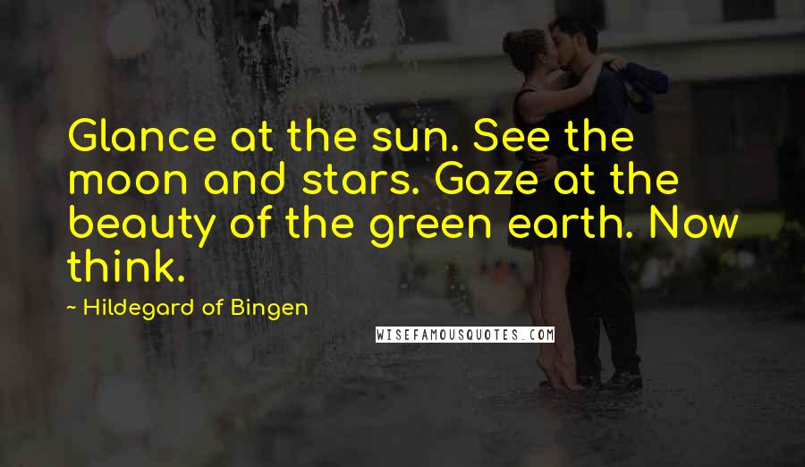 Hildegard Of Bingen Quotes: Glance at the sun. See the moon and stars. Gaze at the beauty of the green earth. Now think.