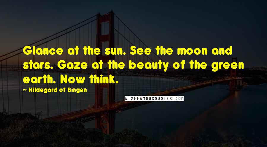 Hildegard Of Bingen Quotes: Glance at the sun. See the moon and stars. Gaze at the beauty of the green earth. Now think.