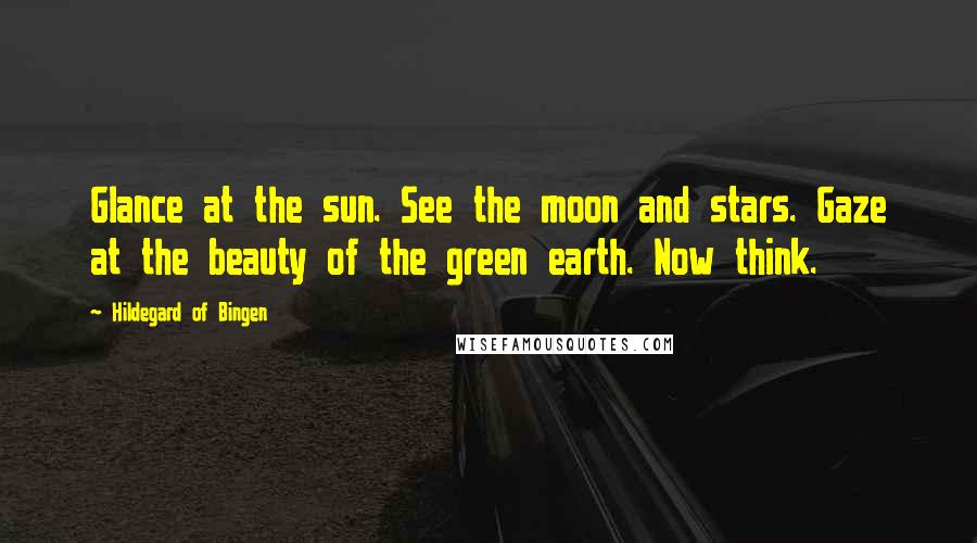 Hildegard Of Bingen Quotes: Glance at the sun. See the moon and stars. Gaze at the beauty of the green earth. Now think.