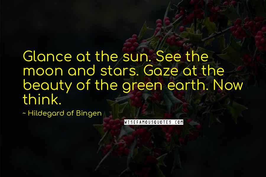 Hildegard Of Bingen Quotes: Glance at the sun. See the moon and stars. Gaze at the beauty of the green earth. Now think.
