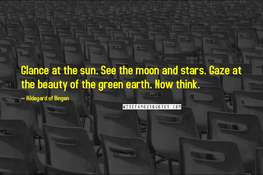 Hildegard Of Bingen Quotes: Glance at the sun. See the moon and stars. Gaze at the beauty of the green earth. Now think.