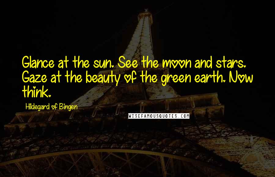 Hildegard Of Bingen Quotes: Glance at the sun. See the moon and stars. Gaze at the beauty of the green earth. Now think.