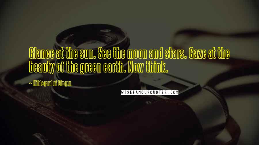 Hildegard Of Bingen Quotes: Glance at the sun. See the moon and stars. Gaze at the beauty of the green earth. Now think.