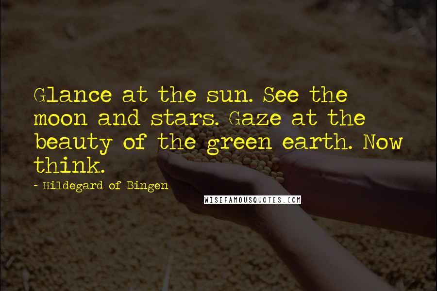 Hildegard Of Bingen Quotes: Glance at the sun. See the moon and stars. Gaze at the beauty of the green earth. Now think.