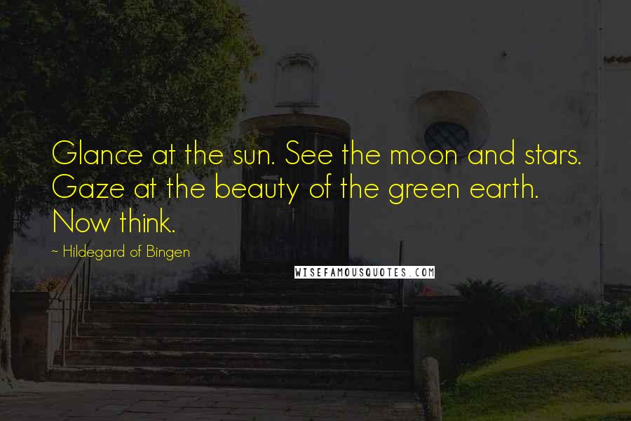 Hildegard Of Bingen Quotes: Glance at the sun. See the moon and stars. Gaze at the beauty of the green earth. Now think.