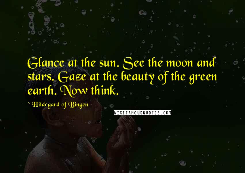 Hildegard Of Bingen Quotes: Glance at the sun. See the moon and stars. Gaze at the beauty of the green earth. Now think.