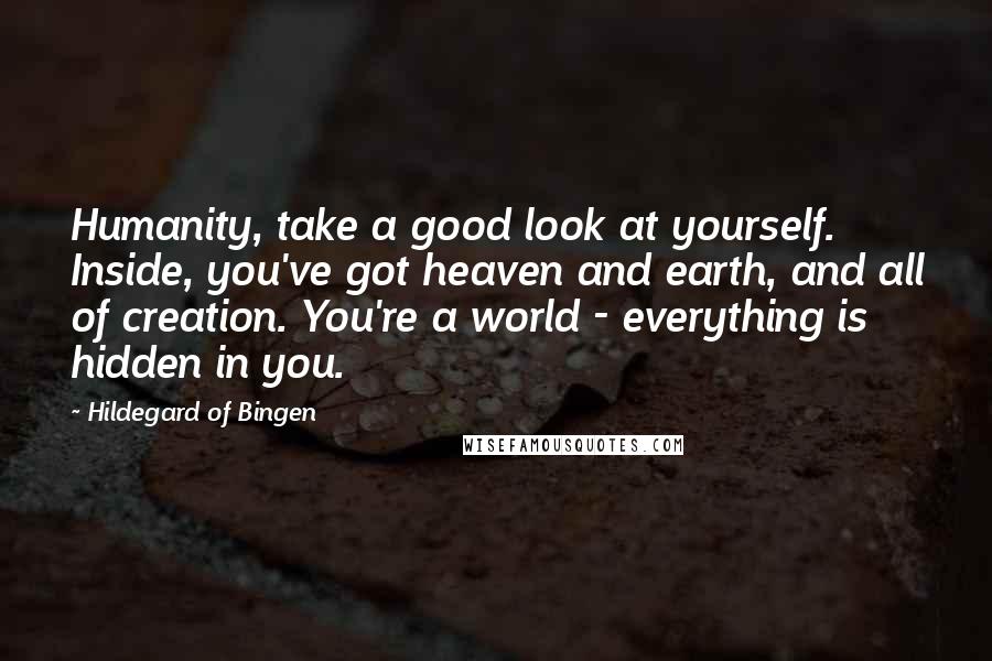 Hildegard Of Bingen Quotes: Humanity, take a good look at yourself. Inside, you've got heaven and earth, and all of creation. You're a world - everything is hidden in you.
