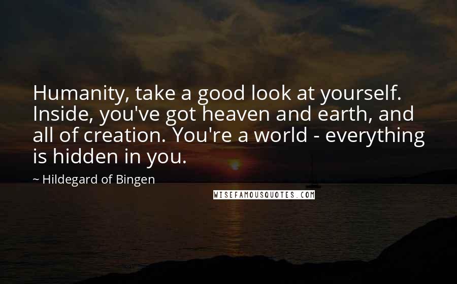 Hildegard Of Bingen Quotes: Humanity, take a good look at yourself. Inside, you've got heaven and earth, and all of creation. You're a world - everything is hidden in you.