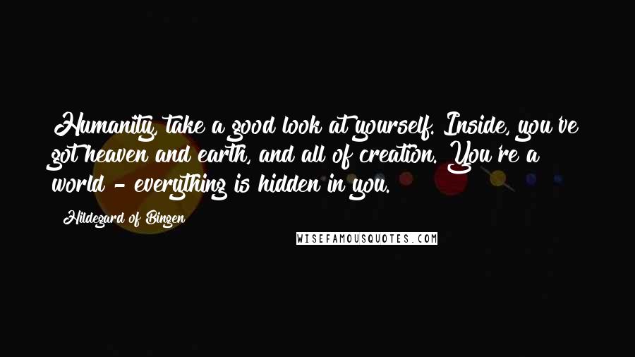 Hildegard Of Bingen Quotes: Humanity, take a good look at yourself. Inside, you've got heaven and earth, and all of creation. You're a world - everything is hidden in you.