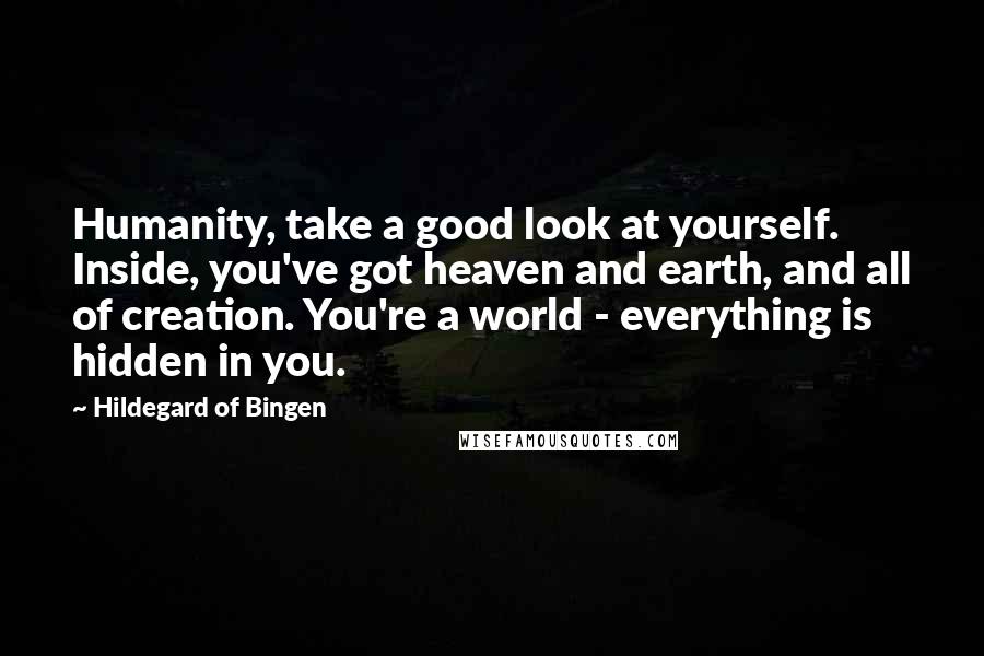 Hildegard Of Bingen Quotes: Humanity, take a good look at yourself. Inside, you've got heaven and earth, and all of creation. You're a world - everything is hidden in you.