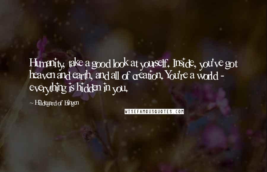 Hildegard Of Bingen Quotes: Humanity, take a good look at yourself. Inside, you've got heaven and earth, and all of creation. You're a world - everything is hidden in you.