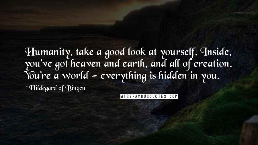 Hildegard Of Bingen Quotes: Humanity, take a good look at yourself. Inside, you've got heaven and earth, and all of creation. You're a world - everything is hidden in you.