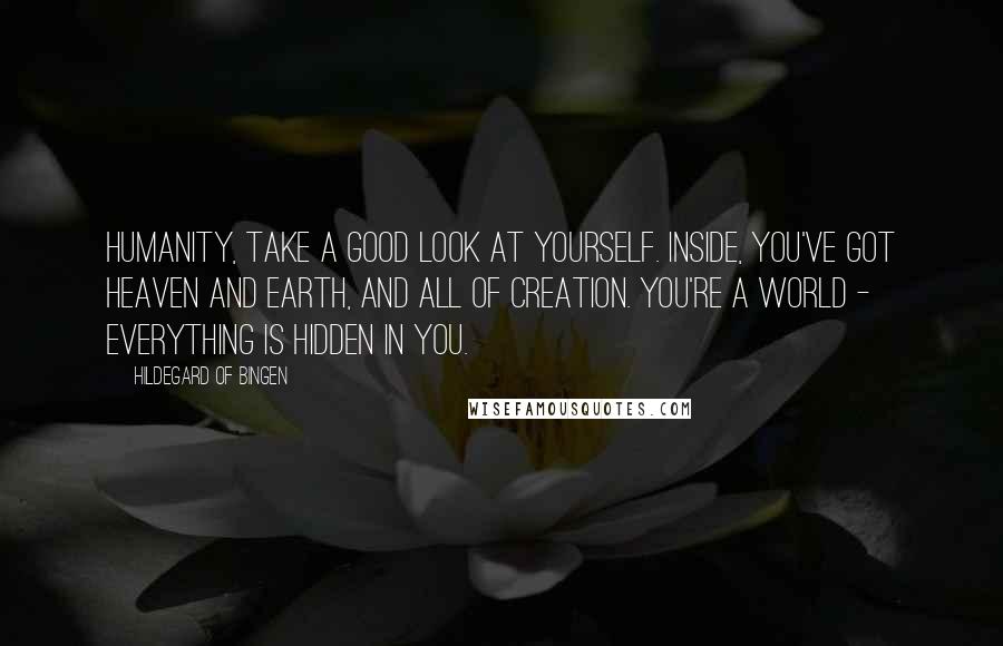 Hildegard Of Bingen Quotes: Humanity, take a good look at yourself. Inside, you've got heaven and earth, and all of creation. You're a world - everything is hidden in you.
