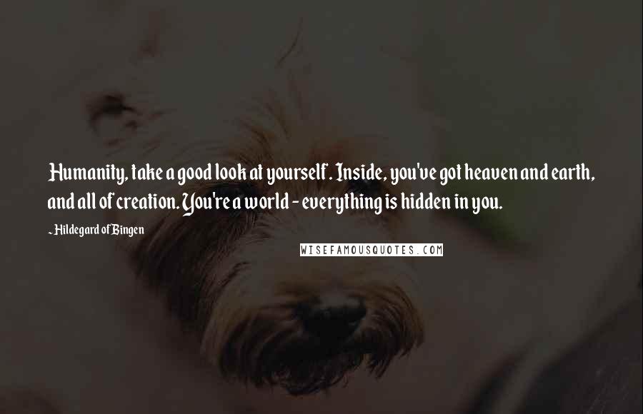 Hildegard Of Bingen Quotes: Humanity, take a good look at yourself. Inside, you've got heaven and earth, and all of creation. You're a world - everything is hidden in you.