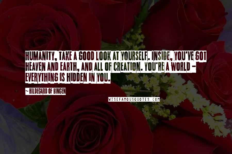 Hildegard Of Bingen Quotes: Humanity, take a good look at yourself. Inside, you've got heaven and earth, and all of creation. You're a world - everything is hidden in you.