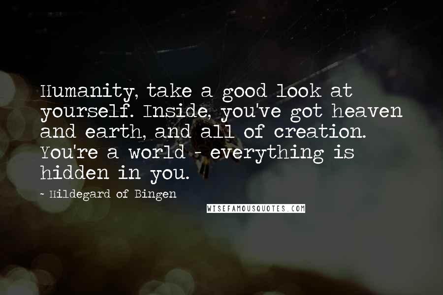 Hildegard Of Bingen Quotes: Humanity, take a good look at yourself. Inside, you've got heaven and earth, and all of creation. You're a world - everything is hidden in you.