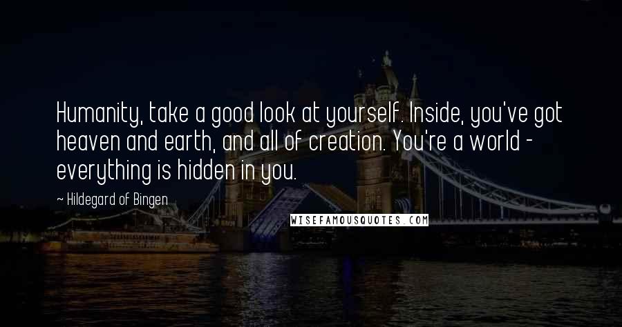 Hildegard Of Bingen Quotes: Humanity, take a good look at yourself. Inside, you've got heaven and earth, and all of creation. You're a world - everything is hidden in you.