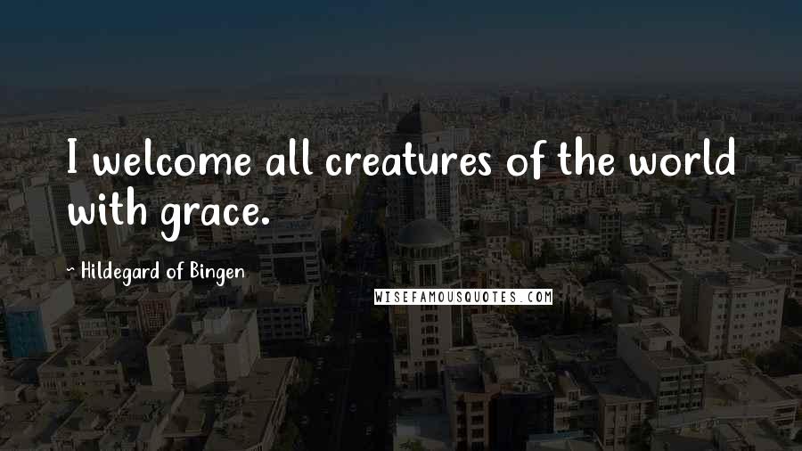 Hildegard Of Bingen Quotes: I welcome all creatures of the world with grace.